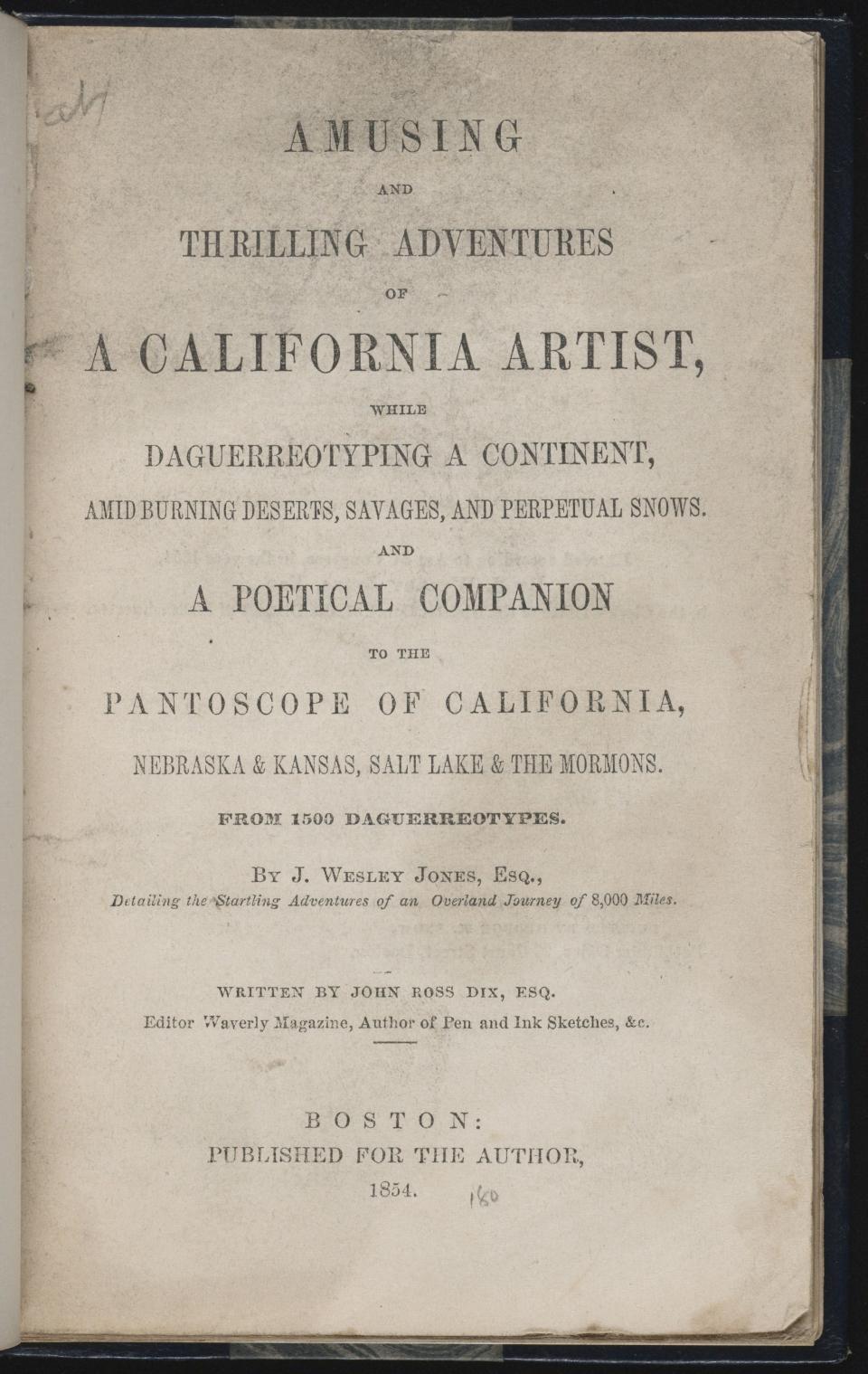 A page of type, reading, "Amusing and thrilling adventures of a California artist while daguerreotyping a continent, amid burning deserts, savages, and perpetual snows, and a poetical companion to the pantoscope of California, Nebraska, and Kansas, Salt Lake & the Mormons, from 1500 daguerreotypes. By J. Wesley Jones, Esq.; detailing the startling adventures of an overland journeyof 8,000 miles. Written by JOhn Ross Dix, Esq., Editor, Waverly Magazine, author of Pen and Ink Sketches, &c. 