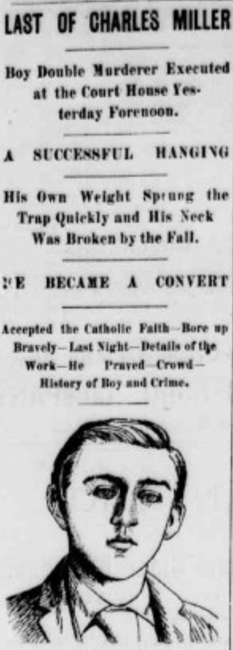 New clipping describing the execution of Charles Miller newspaper clipping with the words, "Last of Charles Miller: Boy Double Murderer Executed at Courthouse Yesterday Forenoon. A Successful Hanging. His Own Weight Spring the Trap Quickly and His Neck Was Broken by the Fall. He Became a Convert. Accepted Catholic Faith -- Bore Up Bravely