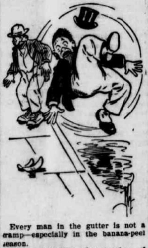 cartoon of a man slipping violently into the air after stepping on a banan peel on the sidewalk, as another character watches, grinning, in the background. Caption reads, Every man in the gutter is not a tramp -- especially in the banana peel season."